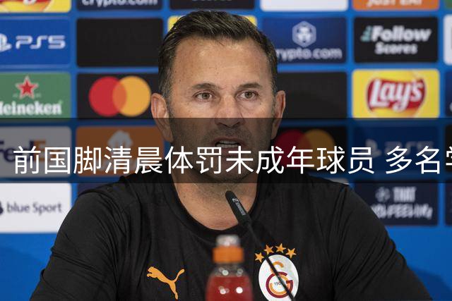 前国脚清晨体罚未成年球员 多名学员证实暴力行为