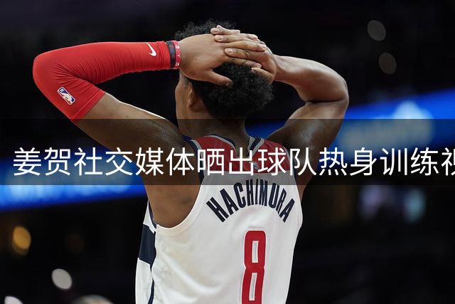 姜贺社交媒体晒出球队热身训练视频