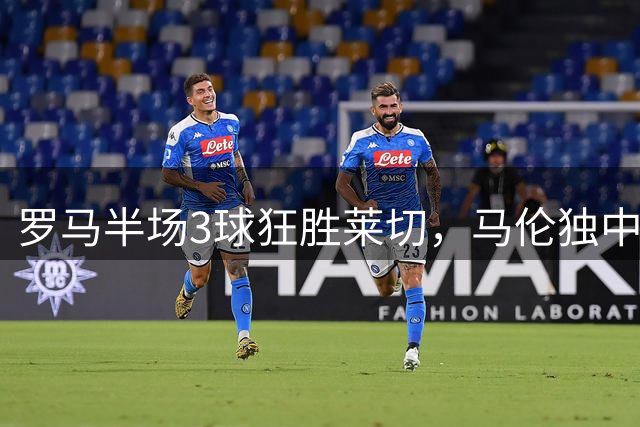 罗马半场3球狂胜莱切，马伦独中两元
